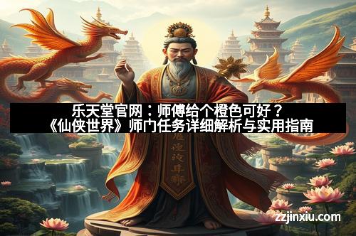 乐天堂官网：师傅给个橙色可好？《仙侠世界》师门任务详细解析与实用指南