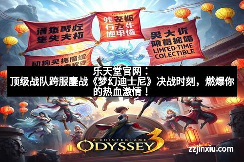 乐天堂官网：顶级战队跨服鏖战《梦幻迪士尼》决战时刻，燃爆你的热血激情！