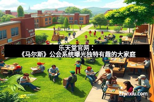 乐天堂官网：《马尔斯》公会系统曝光独特有趣的大家庭